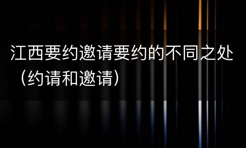 江西要约邀请要约的不同之处（约请和邀请）