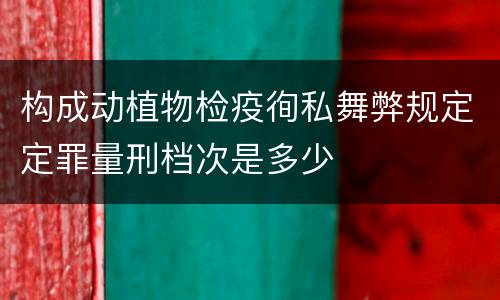 构成动植物检疫徇私舞弊规定定罪量刑档次是多少