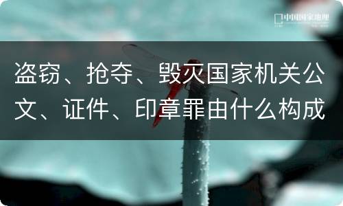 盗窃、抢夺、毁灭国家机关公文、证件、印章罪由什么构成