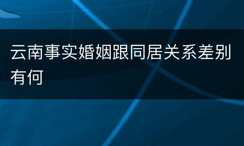 云南事实婚姻跟同居关系差别有何