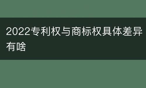 2022专利权与商标权具体差异有啥