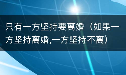 只有一方坚持要离婚（如果一方坚持离婚,一方坚持不离）