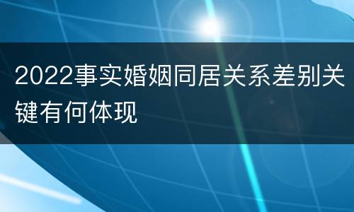 2022事实婚姻同居关系差别关键有何体现