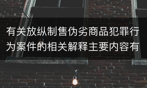 有关放纵制售伪劣商品犯罪行为案件的相关解释主要内容有哪些