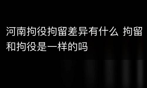 河南拘役拘留差异有什么 拘留和拘役是一样的吗