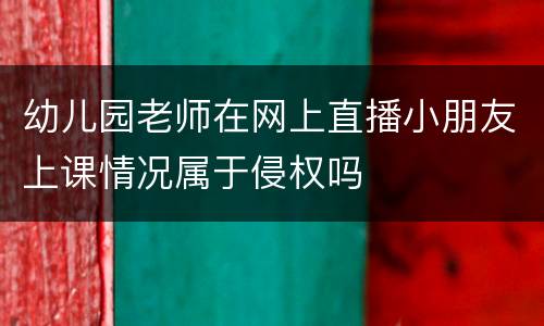 幼儿园老师在网上直播小朋友上课情况属于侵权吗