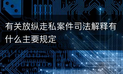 有关放纵走私案件司法解释有什么主要规定