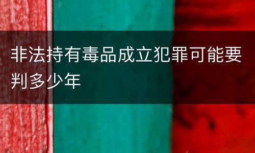 非法持有毒品成立犯罪可能要判多少年