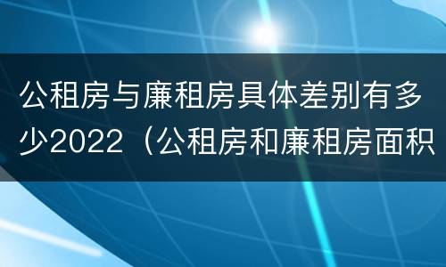 公租房与廉租房具体差别有多少2022（公租房和廉租房面积）