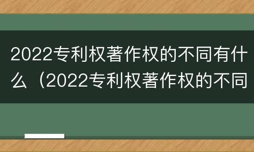 2022专利权著作权的不同有什么（2022专利权著作权的不同有什么影响）