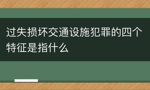 过失损坏交通设施犯罪的四个特征是指什么