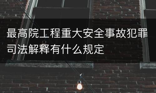 最高院工程重大安全事故犯罪司法解释有什么规定