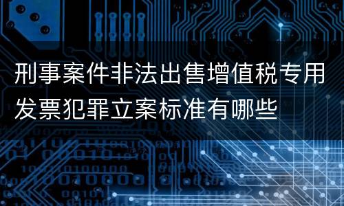 刑事案件非法出售增值税专用发票犯罪立案标准有哪些