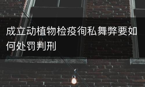 成立动植物检疫徇私舞弊要如何处罚判刑