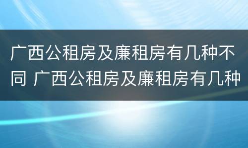 广西公租房及廉租房有几种不同 广西公租房及廉租房有几种不同类型