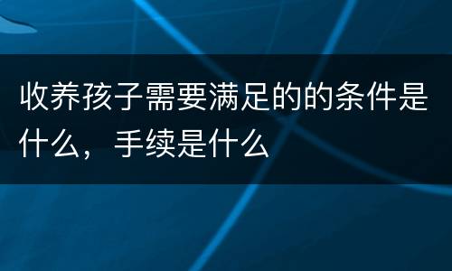 收养孩子需要满足的的条件是什么，手续是什么