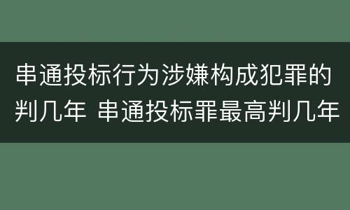 串通投标行为涉嫌构成犯罪的判几年 串通投标罪最高判几年