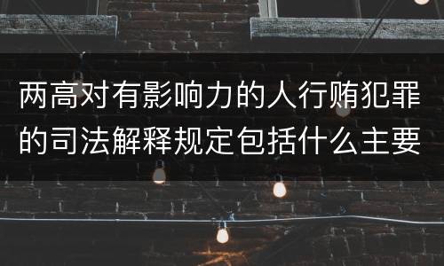 两高对有影响力的人行贿犯罪的司法解释规定包括什么主要内容