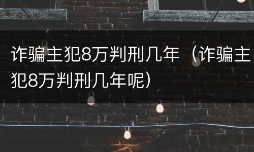 诈骗主犯8万判刑几年（诈骗主犯8万判刑几年呢）