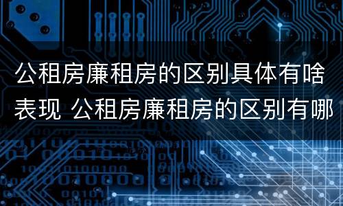 公租房廉租房的区别具体有啥表现 公租房廉租房的区别有哪些