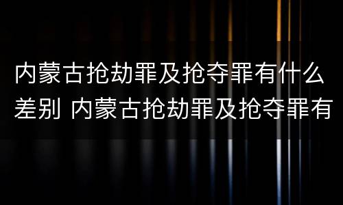 内蒙古抢劫罪及抢夺罪有什么差别 内蒙古抢劫罪及抢夺罪有什么差别呢