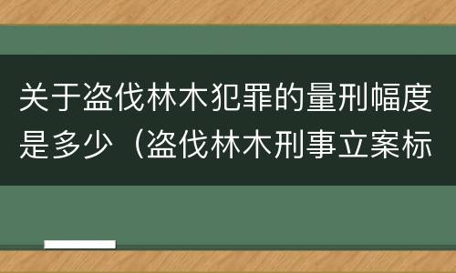 关于盗伐林木犯罪的量刑幅度是多少（盗伐林木刑事立案标准）