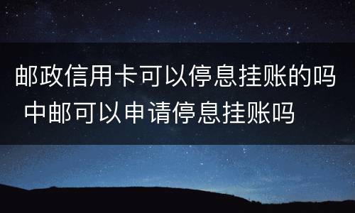 邮政信用卡可以停息挂账的吗 中邮可以申请停息挂账吗