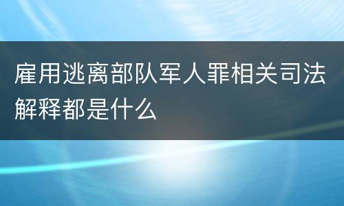 雇用逃离部队军人罪相关司法解释都是什么