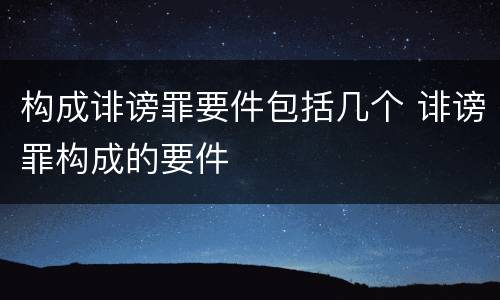 构成诽谤罪要件包括几个 诽谤罪构成的要件