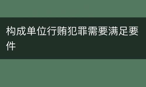 构成单位行贿犯罪需要满足要件