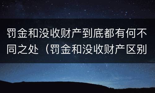 罚金和没收财产到底都有何不同之处（罚金和没收财产区别）