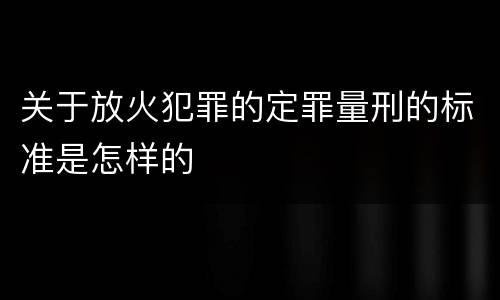 关于放火犯罪的定罪量刑的标准是怎样的