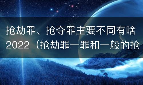 抢劫罪、抢夺罪主要不同有啥2022（抢劫罪一罪和一般的抢劫罪）