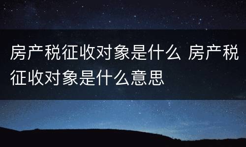 房产税征收对象是什么 房产税征收对象是什么意思