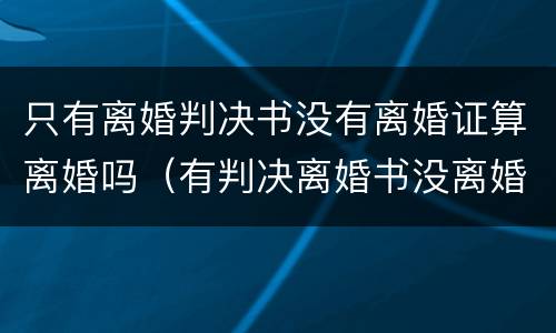 只有离婚判决书没有离婚证算离婚吗（有判决离婚书没离婚证能结婚吗）