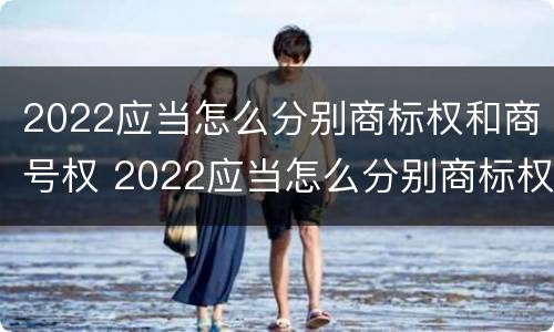 2022应当怎么分别商标权和商号权 2022应当怎么分别商标权和商号权的区别