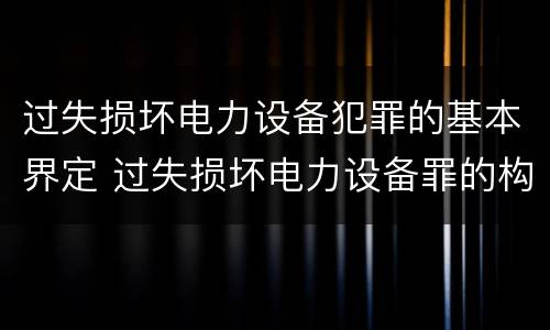 过失损坏电力设备犯罪的基本界定 过失损坏电力设备罪的构成要件