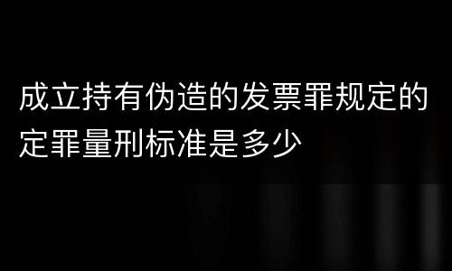 成立持有伪造的发票罪规定的定罪量刑标准是多少