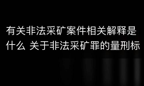 有关非法采矿案件相关解释是什么 关于非法采矿罪的量刑标准