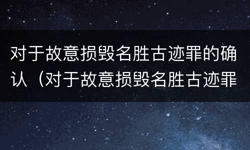 对于故意损毁名胜古迹罪的确认（对于故意损毁名胜古迹罪的确认标准）