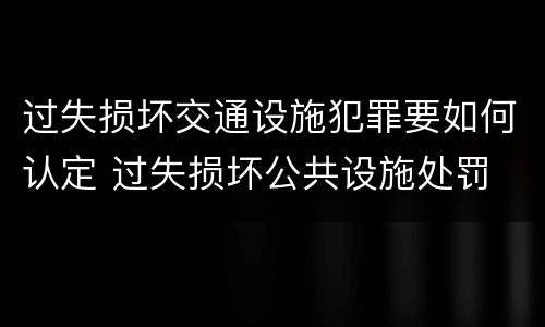 过失损坏交通设施犯罪要如何认定 过失损坏公共设施处罚