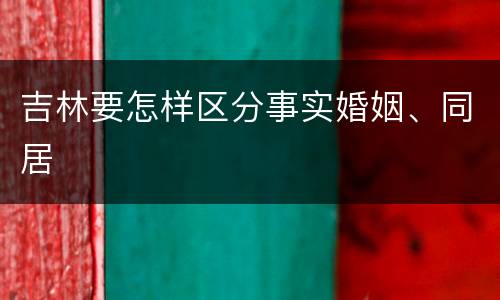 吉林要怎样区分事实婚姻、同居