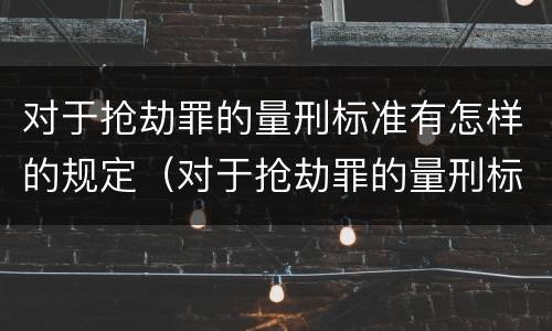 对于抢劫罪的量刑标准有怎样的规定（对于抢劫罪的量刑标准有怎样的规定呢）