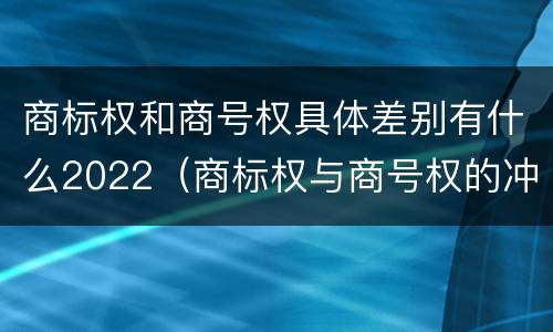 商标权和商号权具体差别有什么2022（商标权与商号权的冲突以及解决）