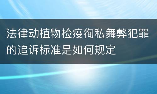 法律动植物检疫徇私舞弊犯罪的追诉标准是如何规定