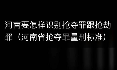 河南要怎样识别抢夺罪跟抢劫罪（河南省抢夺罪量刑标准）