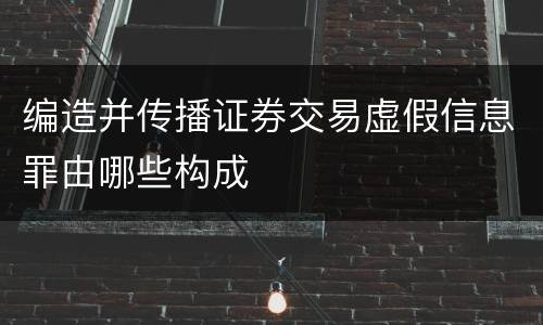 编造并传播证券交易虚假信息罪由哪些构成