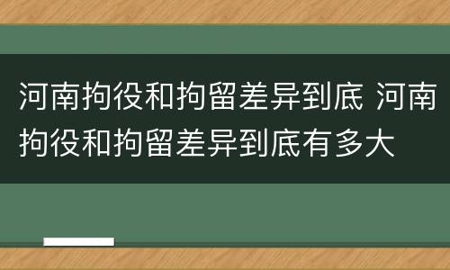 河南拘役和拘留差异到底 河南拘役和拘留差异到底有多大