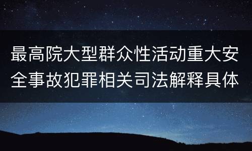 最高院大型群众性活动重大安全事故犯罪相关司法解释具体是什么重要内容