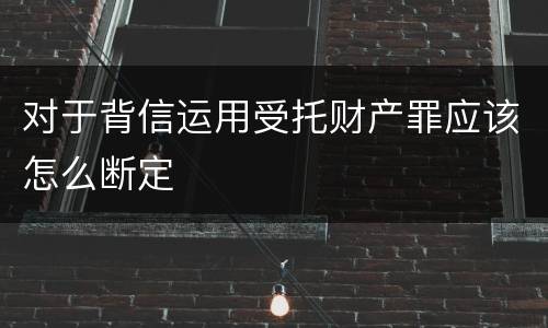 对于背信运用受托财产罪应该怎么断定